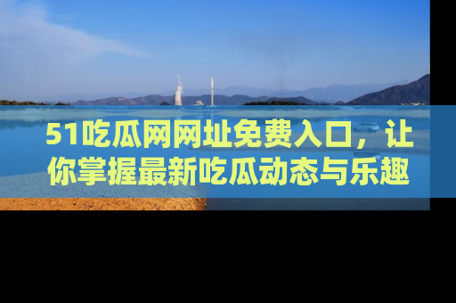 51吃瓜网网址免费入口,让你掌握最新吃瓜动态与乐趣!