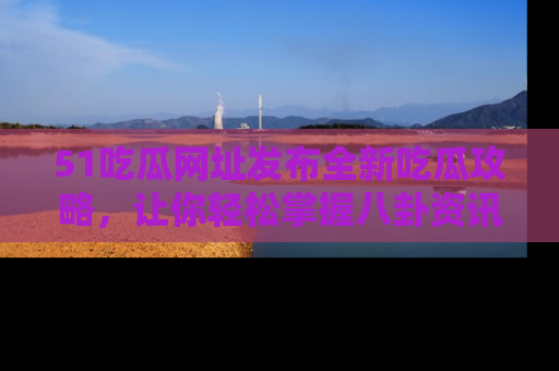 51吃瓜网址发布全新吃瓜攻略,让你轻松掌握八卦资讯!
