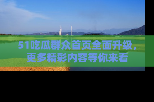 51吃瓜群众首页全面升级,更多精彩内容等你来看