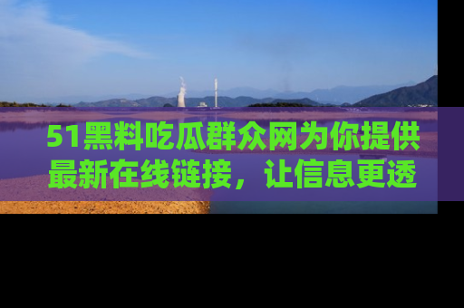 51黑料吃瓜群众网为你提供最新在线链接,让信息更透明