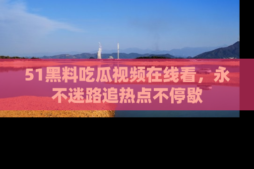 51黑料吃瓜视频在线看,永不迷路追热点不停歇