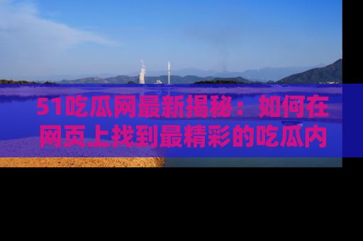 51吃瓜网最新揭秘:如何在网页上找到最精彩的吃瓜内容