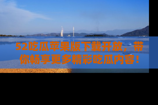 52吃瓜苹果版下载开放,带你畅享更多精彩吃瓜内容!