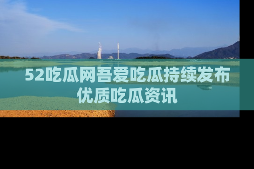 52吃瓜网吾爱吃瓜持续发布优质吃瓜资讯