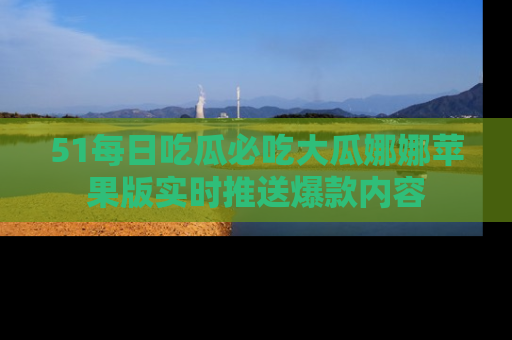 51每日吃瓜必吃大瓜娜娜苹果版实时推送爆款内容