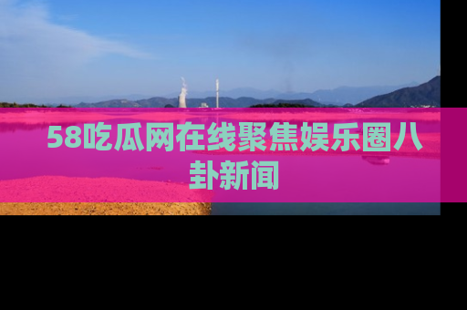 58吃瓜网在线聚焦娱乐圈八卦新闻