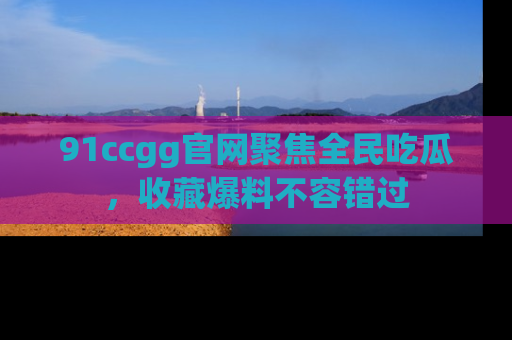 91ccgg官网聚焦全民吃瓜,收藏爆料不容错过