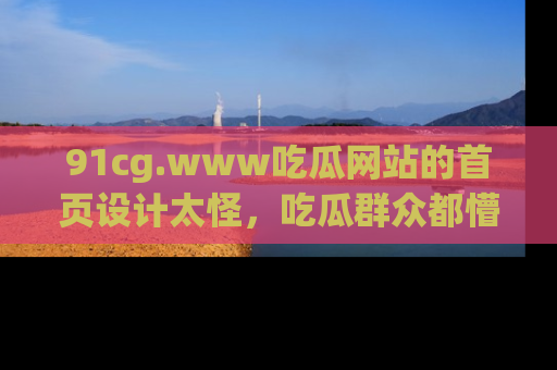 91cg.www吃瓜网站的首页设计太怪,吃瓜群众都懵了!