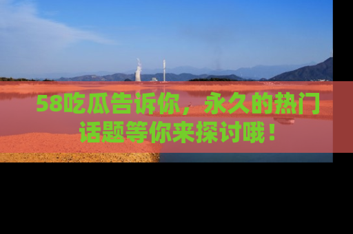 58吃瓜告诉你,永久的热门话题等你来探讨哦!
