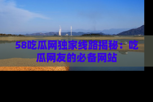 58吃瓜网独家线路揭秘:吃瓜网友的必备网站