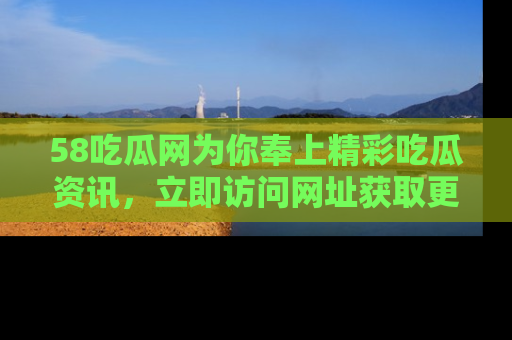 58吃瓜网为你奉上精彩吃瓜资讯,立即访问网址获取更多内容!