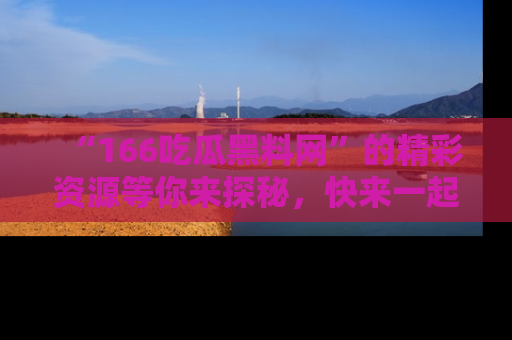“166吃瓜黑料网”的精彩资源等你来探秘，快来一起吃瓜吧！