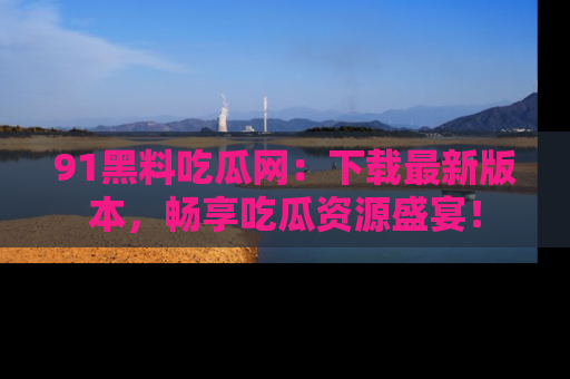 91黑料吃瓜网:下载最新版本,畅享吃瓜资源盛宴!