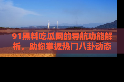 91黑料吃瓜网的导航功能解析,助你掌握热门八卦动态