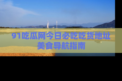91吃瓜网今日必吃吃货地址美食导航指南
