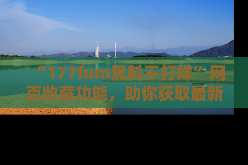 “177fum黑料不打烊”网页收藏功能，助你获取最新黑料动态