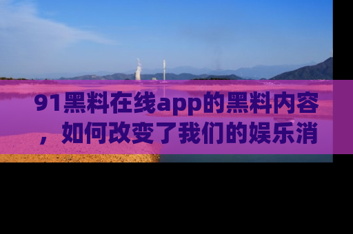 91黑料在线app的黑料内容,如何改变了我们的娱乐消费习惯?
