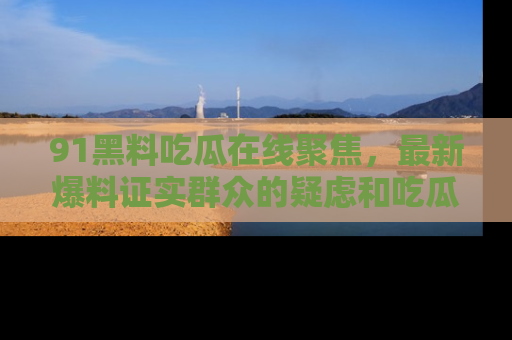 91黑料吃瓜在线聚焦,最新爆料证实群众的疑虑和吃瓜乐趣!