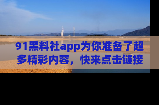 91黑料社app为你准备了超多精彩内容,快来点击链接一起探秘吧!