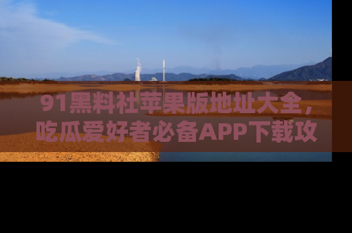 91黑料社苹果版地址大全,吃瓜爱好者必备APP下载攻略