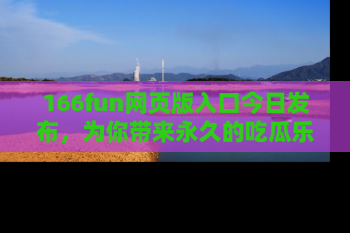 166fun网页版入口今日发布,为你带来永久的吃瓜乐趣与惊喜!