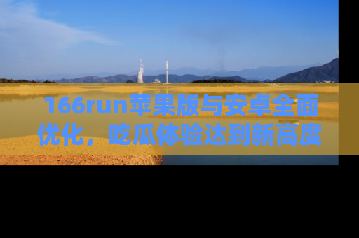166run苹果版与安卓全面优化,吃瓜体验达到新高度!