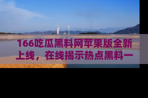 166吃瓜黑料网苹果版全新上线,在线揭示热点黑料一手掌握!