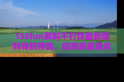 155fun黑料不打烊最新爆料导航带路,探索明星背后的秘密