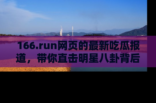 166.run网页的最新吃瓜报道,带你直击明星八卦背后的真相!
