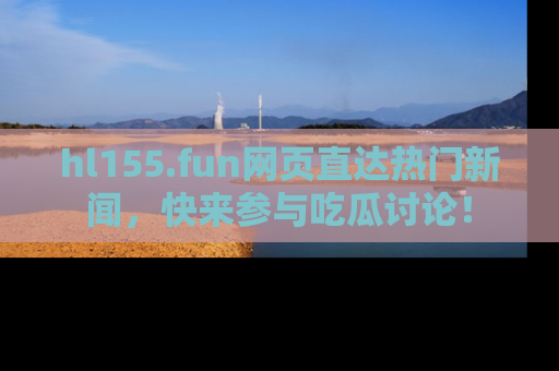 hl155.fun网页直达热门新闻，快来参与吃瓜讨论！