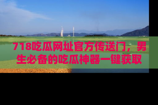 718吃瓜网址官方传送门,男生必备的吃瓜神器一键获取!