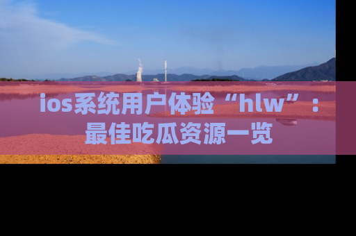 ios系统用户体验“hlw”:最佳吃瓜资源一览
