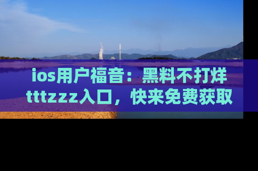 ios用户福音:黑料不打烊tttzzz入口,快来免费获取最新娱乐黑料!
