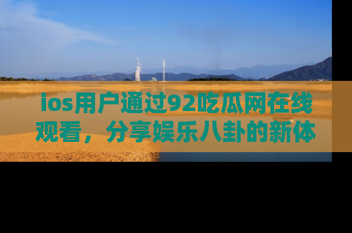 ios用户通过92吃瓜网在线观看，分享娱乐八卦的新体验！