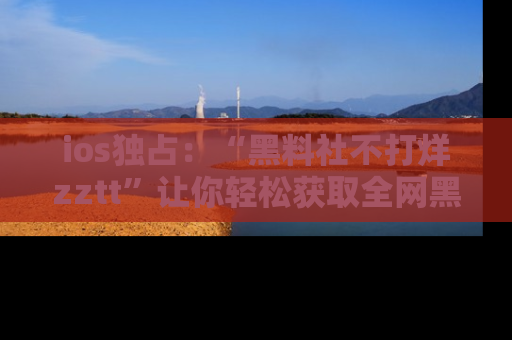 ios独占:“黑料社不打烊zztt”让你轻松获取全网黑料信息,不容错过!