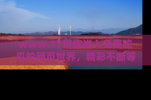 www.17带你进入免费吃瓜的网页世界,精彩不断等着你!