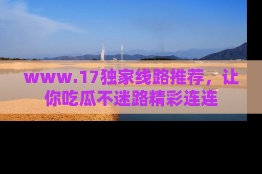 www.17独家线路推荐,让你吃瓜不迷路精彩连连