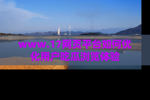 www.17网页平台如何优化用户吃瓜浏览体验