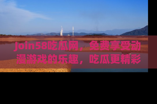 Join58吃瓜网,免费享受动漫游戏的乐趣,吃瓜更精彩!
