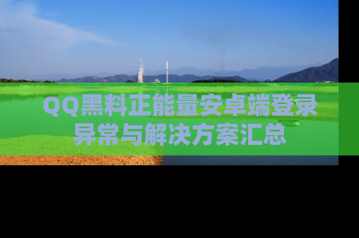 QQ黑料正能量安卓端登录异常与解决方案汇总