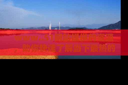 www..51网站提供的资源,助你快速了解当下最热的娱乐八卦