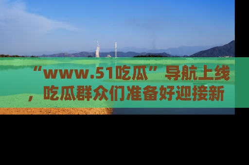 “www.51吃瓜”导航上线,吃瓜群众们准备好迎接新一波奇葩事件吗?