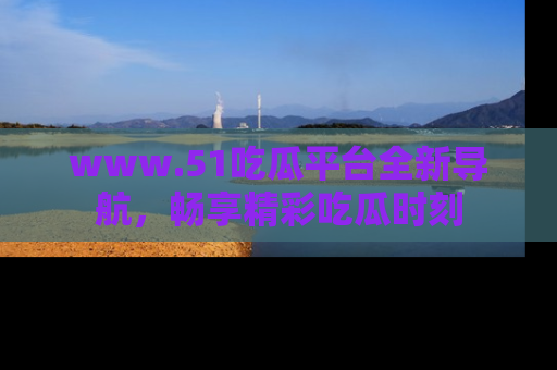 www.51吃瓜平台全新导航，畅享精彩吃瓜时刻