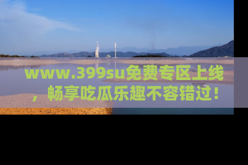 www.399su免费专区上线,畅享吃瓜乐趣不容错过!