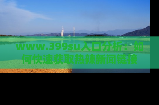 www.399su入口分析:如何快速获取热辣新闻链接