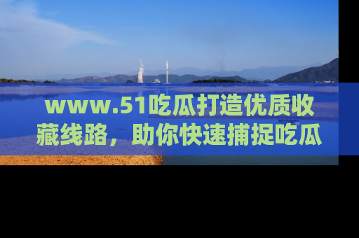www.51吃瓜打造优质收藏线路，助你快速捕捉吃瓜热点