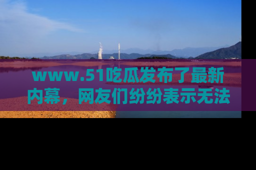 www.51吃瓜发布了最新内幕，网友们纷纷表示无法接受！
