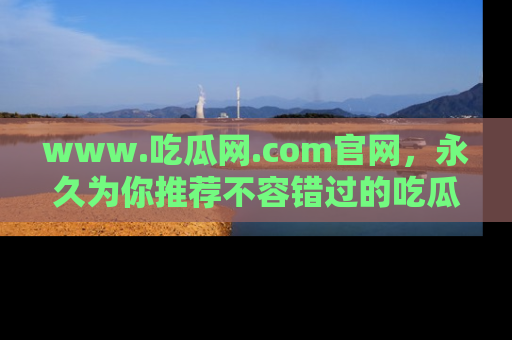 www.吃瓜网.com官网,永久为你推荐不容错过的吃瓜故事
