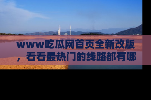 www吃瓜网首页全新改版，看看最热门的线路都有哪些！