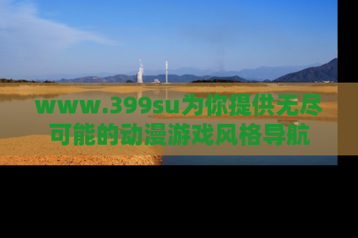 www.399su为你提供无尽可能的动漫游戏风格导航